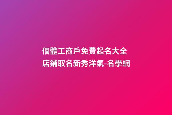 個體工商戶免費起名大全 店鋪取名新秀洋氣-名學網-第1張-店鋪起名-玄機派